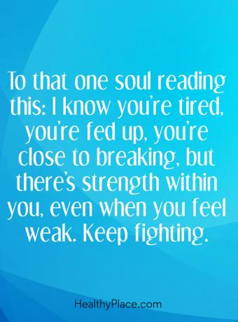 Citação de doença mental - Para aquela alma que está lendo isso: eu sei que você está cansado, está cansado, está quase se rompendo, mas há força dentro de você, sempre que se sente fraco. Continua a lutar.